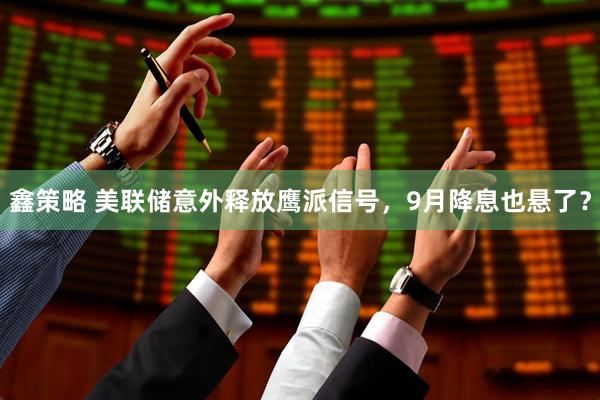 鑫策略 美联储意外释放鹰派信号，9月降息也悬了？