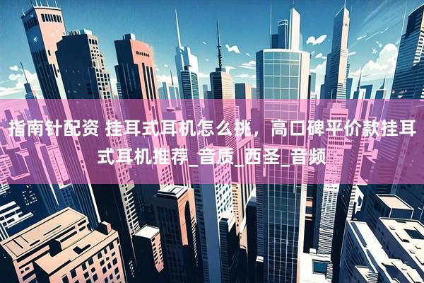指南针配资 挂耳式耳机怎么挑，高口碑平价款挂耳式耳机推荐_音质_西圣_音频