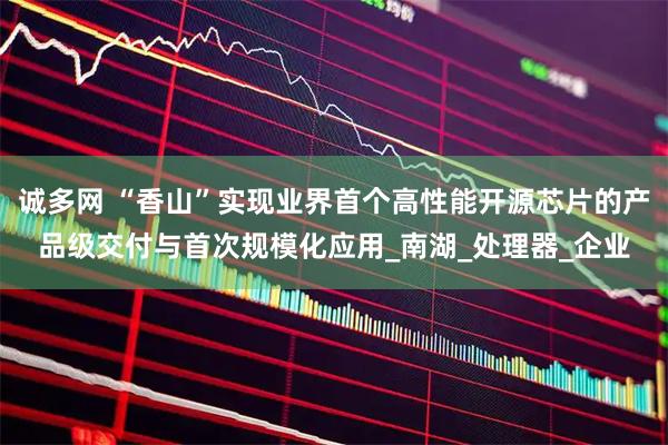 诚多网 “香山”实现业界首个高性能开源芯片的产品级交付与首次规模化应用_南湖_处理器_企业