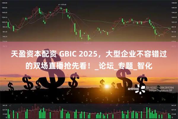 天盈资本配资 GBIC 2025，大型企业不容错过的双场直播抢先看！_论坛_专题_智化