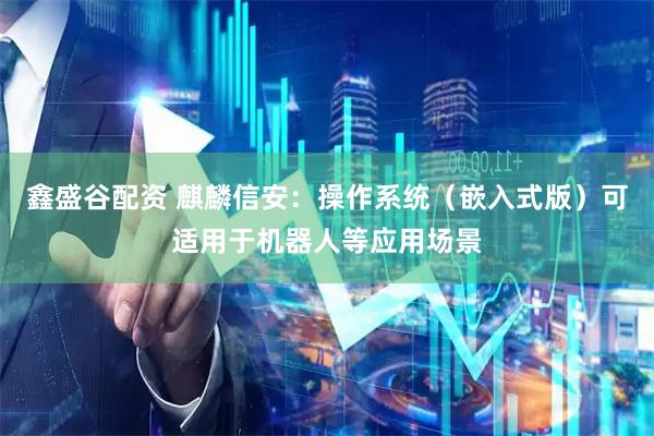 鑫盛谷配资 麒麟信安：操作系统（嵌入式版）可适用于机器人等应用场景