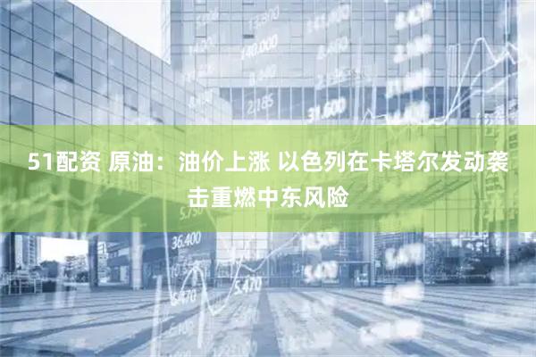 51配资 原油：油价上涨 以色列在卡塔尔发动袭击重燃中东风险