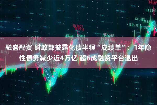 融盛配资 财政部披露化债半程“成绩单”：1年隐性债务减少近4万亿 超6成融资平台退出