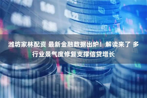 潍坊家林配资 最新金融数据出炉！解读来了 多行业景气度修复支撑信贷增长