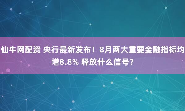 仙牛网配资 央行最新发布！8月两大重要金融指标均增8.8% 释放什么信号？