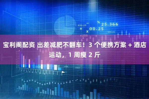 宝利阁配资 出差减肥不翻车！3 个便携方案 + 酒店运动，1 周瘦 2 斤