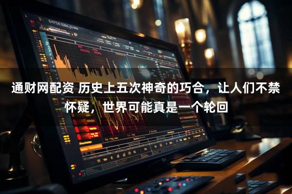 通财网配资 历史上五次神奇的巧合，让人们不禁怀疑，世界可能真是一个轮回