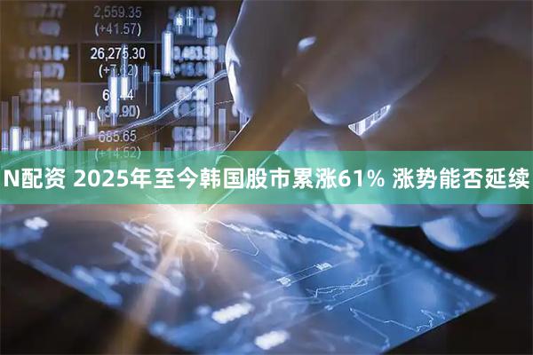 N配资 2025年至今韩国股市累涨61% 涨势能否延续