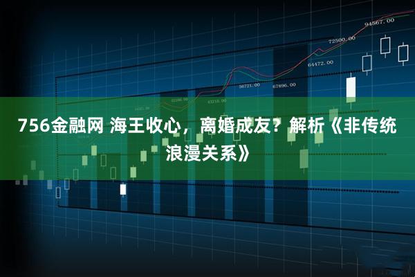 756金融网 海王收心，离婚成友？解析《非传统浪漫关系》