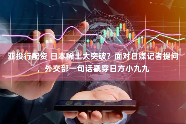 亚投行配资 日本稀土大突破？面对日媒记者提问，外交部一句话戳穿日方小九九