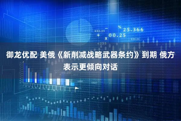 御龙优配 美俄《新削减战略武器条约》到期 俄方表示更倾向对话