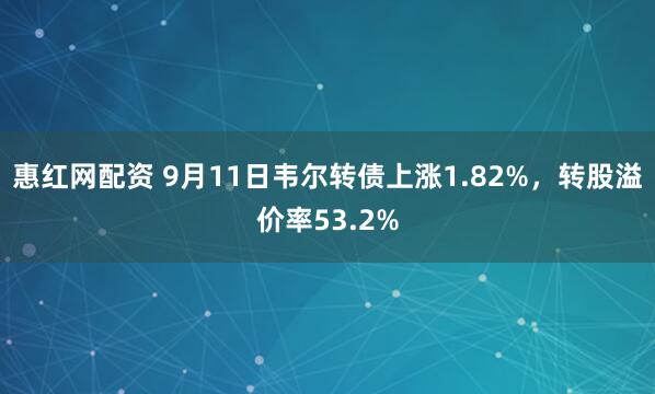 惠红网配资 9月11日韦尔转债上涨1.82%，转股溢价率53.2%