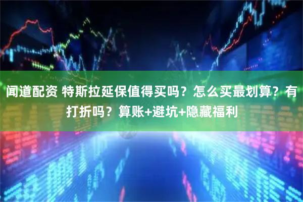 闻道配资 特斯拉延保值得买吗？怎么买最划算？有打折吗？算账+避坑+隐藏福利