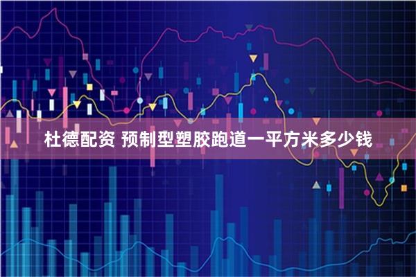杜德配资 预制型塑胶跑道一平方米多少钱