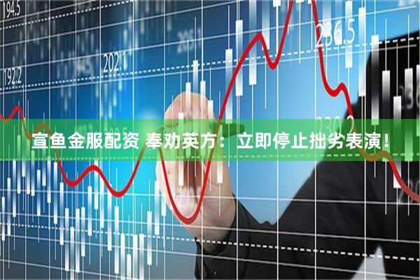 宣鱼金服配资 奉劝英方：立即停止拙劣表演！