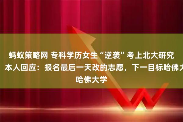 蚂蚁策略网 专科学历女生“逆袭”考上北大研究生！本人回应：报名最后一天改的志愿，下一目标哈佛大学