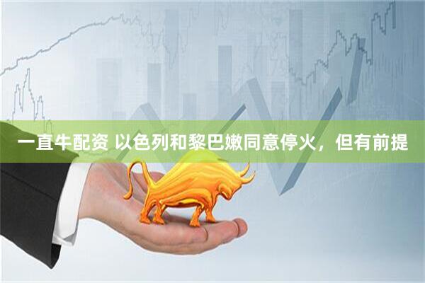 一直牛配资 以色列和黎巴嫩同意停火，但有前提