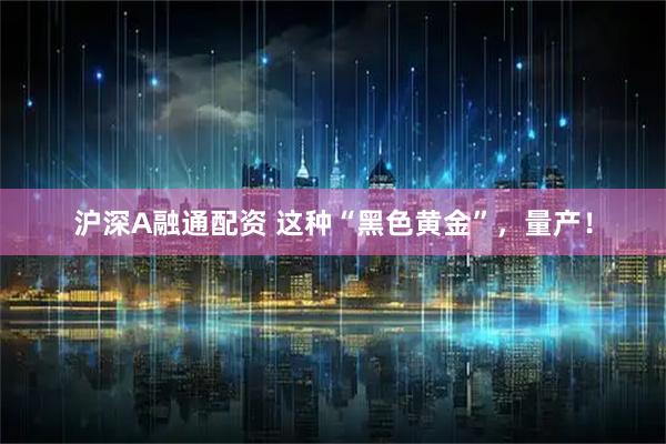 沪深A融通配资 这种“黑色黄金”，量产！