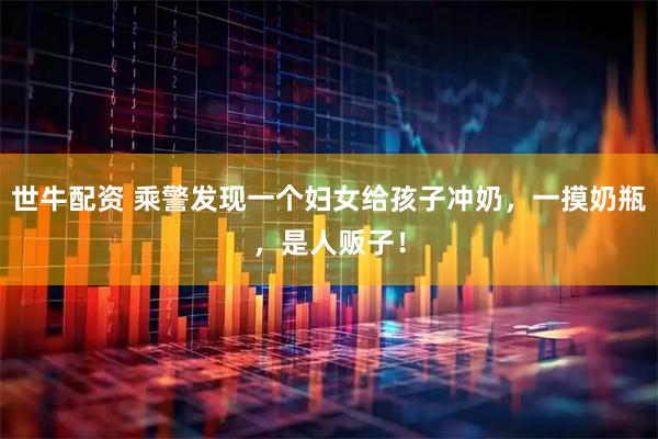 世牛配资 乘警发现一个妇女给孩子冲奶，一摸奶瓶，是人贩子！
